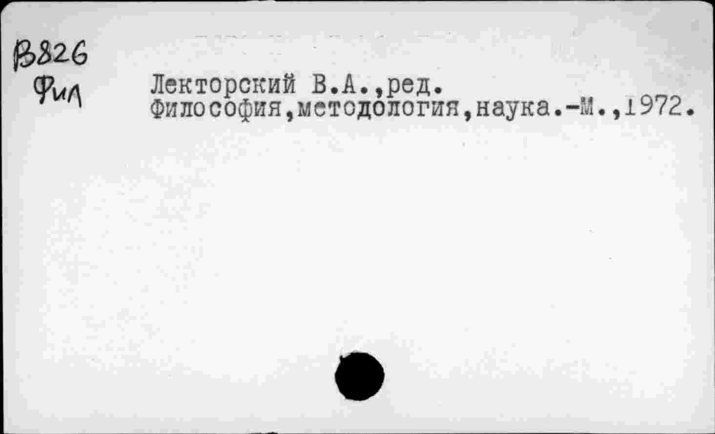 ﻿£326
Лекторский В.А.,ред.
Фило София »методология,наука.-М.,1972.